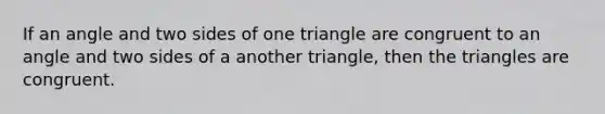 If an angle and two sides of one triangle are congruent to an angle and two sides of a another triangle, then the triangles are congruent.