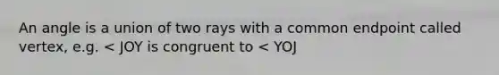 An angle is a union of two rays with a common endpoint called vertex, e.g. < JOY is congruent to < YOJ