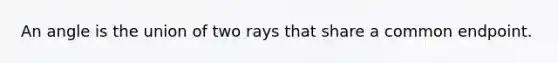 An angle is the union of two rays that share a common endpoint.