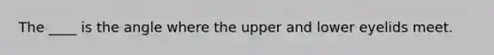 The ____ is the angle where the upper and lower eyelids meet.