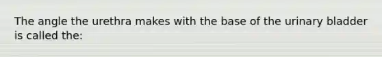 The angle the urethra makes with the base of the urinary bladder is called the: