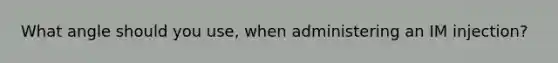 What angle should you use, when administering an IM injection?