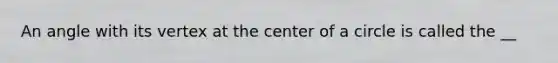 An angle with its vertex at the center of a circle is called the __