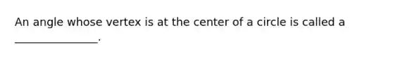 An angle whose vertex is at the center of a circle is called a _______________.