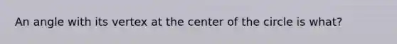 An angle with its vertex at the center of the circle is what?