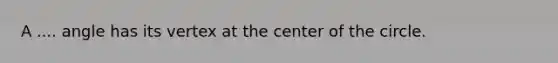 A .... angle has its vertex at the center of the circle.