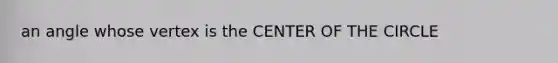 an angle whose vertex is the CENTER OF THE CIRCLE