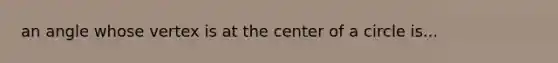 an angle whose vertex is at the center of a circle is...