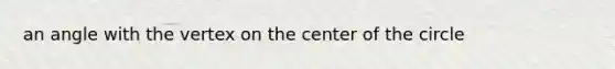 an angle with the vertex on the center of the circle