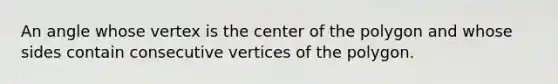 An angle whose vertex is the center of the polygon and whose sides contain consecutive vertices of the polygon.