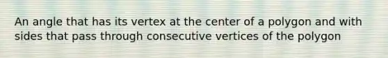 An angle that has its vertex at the center of a polygon and with sides that pass through consecutive vertices of the polygon