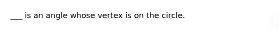 ___ is an angle whose vertex is on the circle.