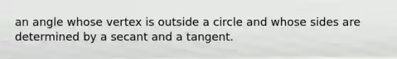 an angle whose vertex is outside a circle and whose sides are determined by a secant and a tangent.