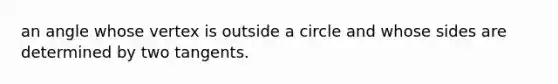 an angle whose vertex is outside a circle and whose sides are determined by two tangents.