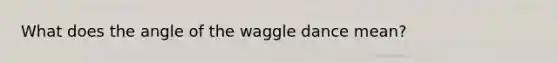 What does the angle of the waggle dance mean?