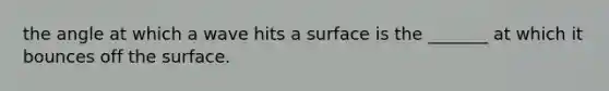 the angle at which a wave hits a surface is the _______ at which it bounces off the surface.