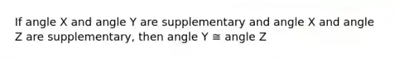 If angle X and angle Y are supplementary and angle X and angle Z are supplementary, then angle Y ≅ angle Z