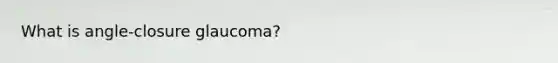 What is angle-closure glaucoma?