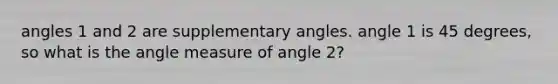 angles 1 and 2 are supplementary angles. angle 1 is 45 degrees, so what is the angle measure of angle 2?