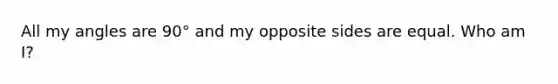 All my angles are 90° and my opposite sides are equal. Who am I?
