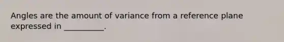 Angles are the amount of variance from a reference plane expressed in __________.