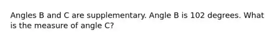 Angles B and C are supplementary. Angle B is 102 degrees. What is the measure of angle C?