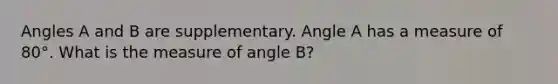 Angles A and B are supplementary. Angle A has a measure of 80°. What is the measure of angle B?