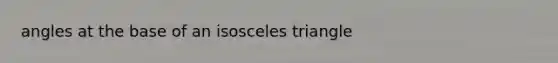 angles at the base of an isosceles triangle