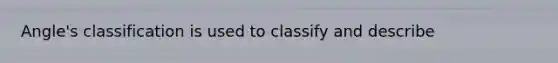 Angle's classification is used to classify and describe