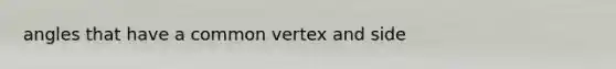 angles that have a common vertex and side