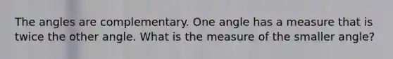 The angles are complementary. One angle has a measure that is twice the other angle. What is the measure of the smaller angle?