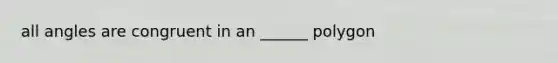 all angles are congruent in an ______ polygon
