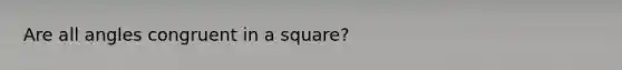 Are all angles congruent in a square?