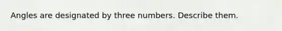 Angles are designated by three numbers. Describe them.