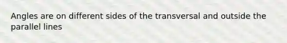 Angles are on different sides of the transversal and outside the parallel lines