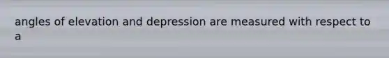 angles of elevation and depression are measured with respect to a