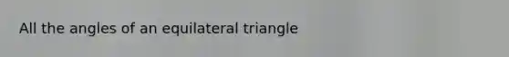 All the angles of an equilateral triangle