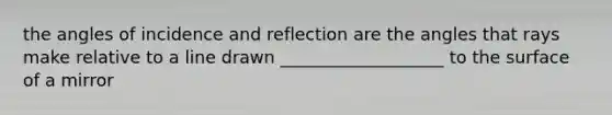 the angles of incidence and reflection are the angles that rays make relative to a line drawn ___________________ to the surface of a mirror