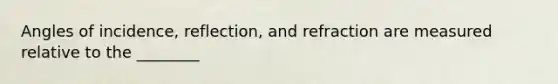 Angles of incidence, reflection, and refraction are measured relative to the ________