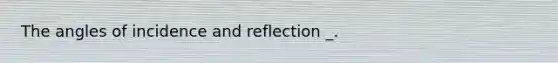 The angles of incidence and reflection _.