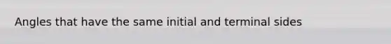 Angles that have the same initial and terminal sides