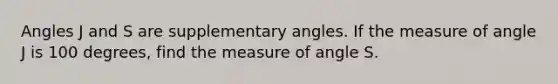 Angles J and S are supplementary angles. If the measure of angle J is 100 degrees, find the measure of angle S.