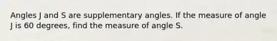 Angles J and S are <a href='https://www.questionai.com/knowledge/kJ9h2ka8NK-supplementary-angles' class='anchor-knowledge'>supplementary angles</a>. If the measure of angle J is 60 degrees, find the measure of angle S.