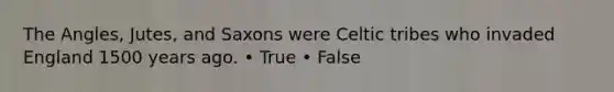 The Angles, Jutes, and Saxons were Celtic tribes who invaded England 1500 years ago. • True • False