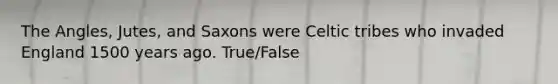 The Angles, Jutes, and Saxons were Celtic tribes who invaded England 1500 years ago. True/False