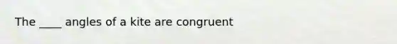 The ____ angles of a kite are congruent