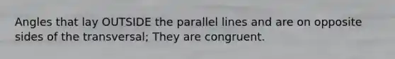 Angles that lay OUTSIDE the <a href='https://www.questionai.com/knowledge/kmhV0cfzq2-parallel-lines' class='anchor-knowledge'>parallel lines</a> and are on opposite sides of the transversal; They are congruent.