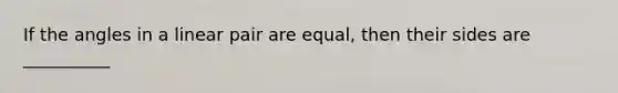 If the angles in a linear pair are equal, then their sides are __________