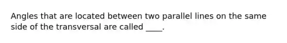 Angles that are located between two <a href='https://www.questionai.com/knowledge/kmhV0cfzq2-parallel-lines' class='anchor-knowledge'>parallel lines</a> on the same side of the transversal are called ____.