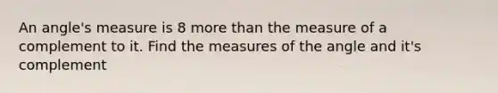 An angle's measure is 8 more than the measure of a complement to it. Find the measures of the angle and it's complement